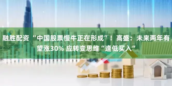 融胜配资 “中国股票慢牛正在形成”！高盛：未来两年有望涨30% 应转变思维“逢低买入”