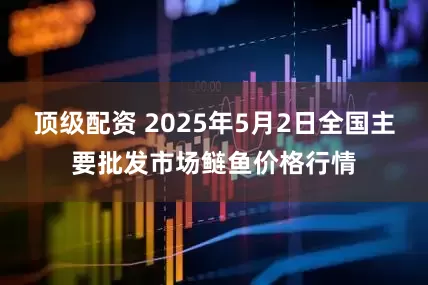 顶级配资 2025年5月2日全国主要批发市场鲢鱼价格行情