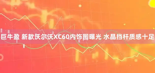 巨牛盈 新款沃尔沃XC60内饰图曝光 水晶挡杆质感十足