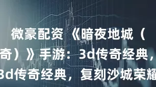 微豪配资 《暗夜地城（正版3D传奇）》手游：3d传奇经典，复刻沙城荣耀