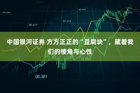 中国银河证券 方方正正的“豆腐块”,藏着我们的棱角与心性