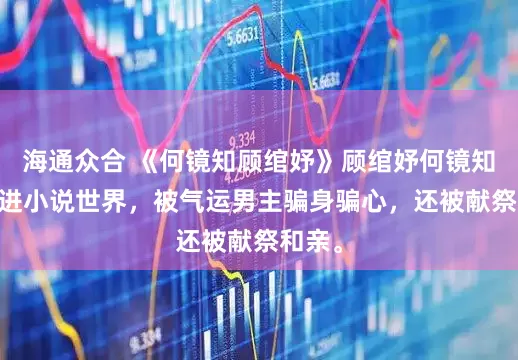 海通众合 《何镜知顾绾妤》顾绾妤何镜知 我穿进小说世界，被气运男主骗身骗心，还被献祭和亲。