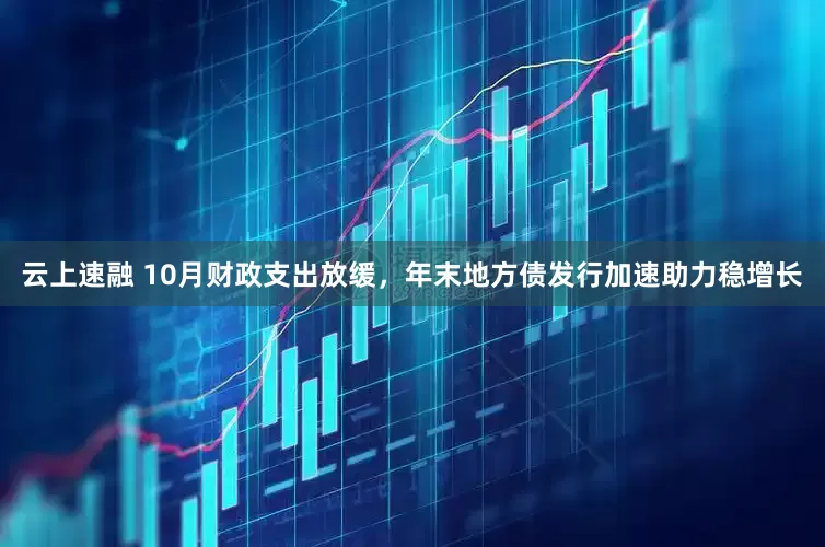 云上速融 10月财政支出放缓,年末地方债发行加速助力稳增长