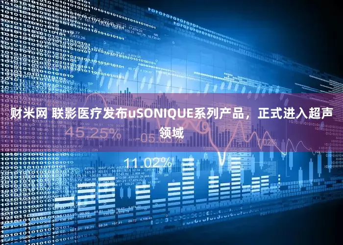 财米网 联影医疗发布uSONIQUE系列产品,正式进入超声领域