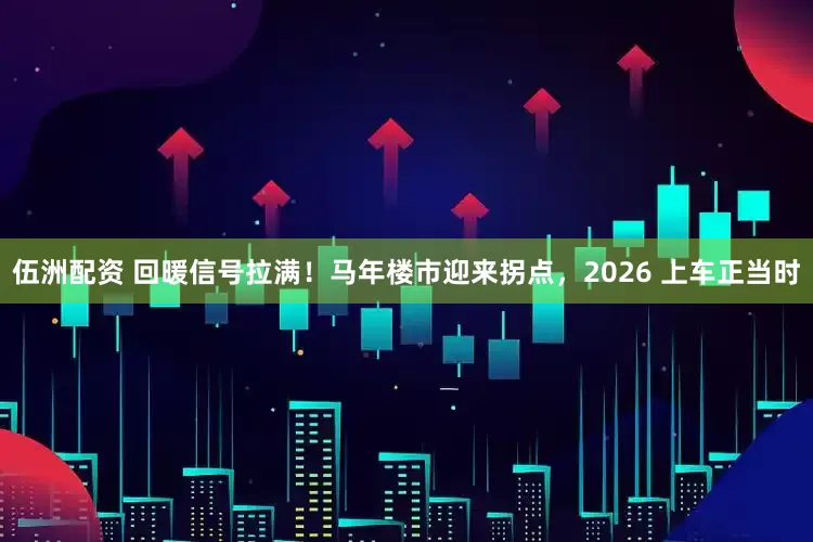 伍洲配资 回暖信号拉满！马年楼市迎来拐点，2026 上车正当时