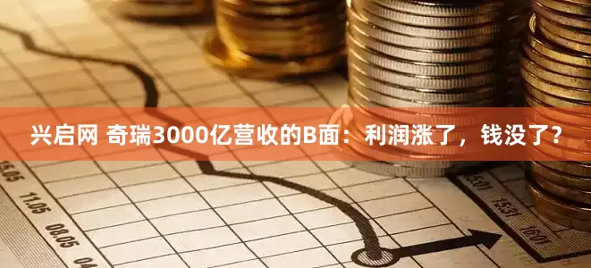 兴启网 奇瑞3000亿营收的B面：利润涨了，钱没了？