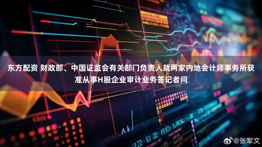 东方配资 财政部、中国证监会有关部门负责人就两家内地会计师事务所获准从事H股企业审计业务答记者问