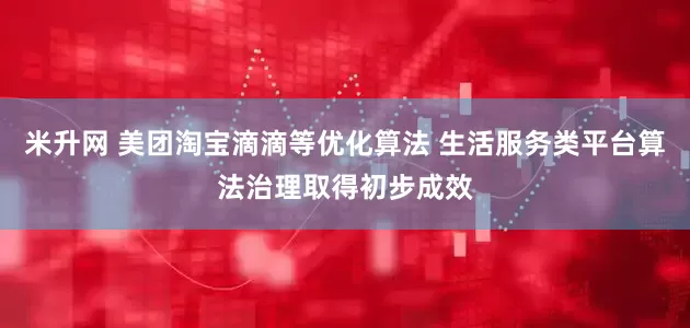 米升网 美团淘宝滴滴等优化算法 生活服务类平台算法治理取得初步成效