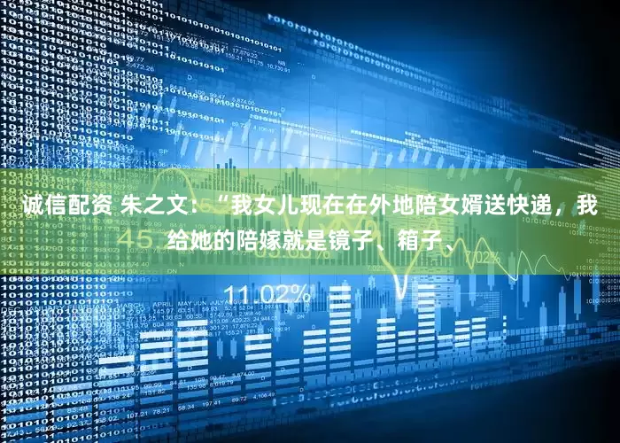 诚信配资 朱之文：“我女儿现在在外地陪女婿送快递，我给她的陪嫁就是镜子、箱子、